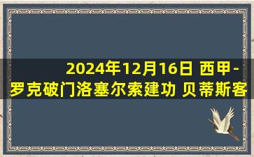 2024年12月16日 西甲-罗克破门洛塞尔索建功 贝蒂斯客场2-1比利亚雷亚尔